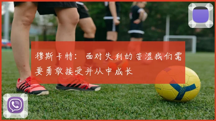 穆斯卡特：面对失利的苦涩我们需要勇敢接受并从中成长