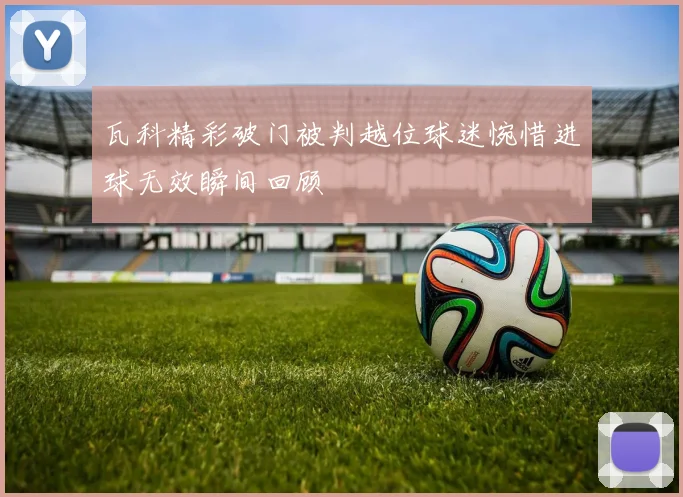 瓦科精彩破门被判越位球迷惋惜进球无效瞬间回顾