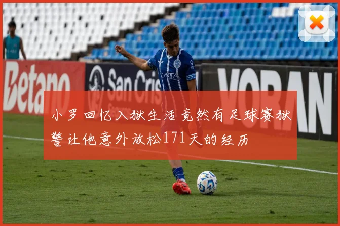 小罗回忆入狱生活竟然有足球赛狱警让他意外放松171天的经历