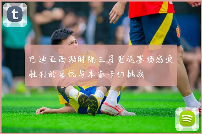 巴迪亚西勒时隔三月重返赛场感受胜利的喜悦与本菲卡的挑战