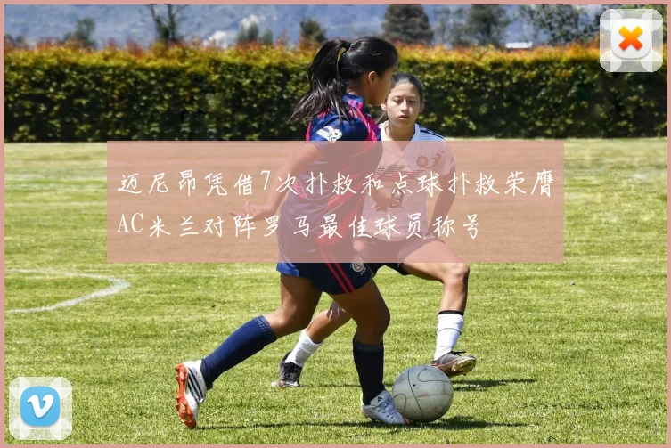 迈尼昂凭借7次扑救和点球扑救荣膺AC米兰对阵罗马最佳球员称号
