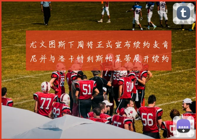 尤文图斯下周将正式宣布续约麦肯尼并与洛卡特利斯帕莱蒂展开续约谈判