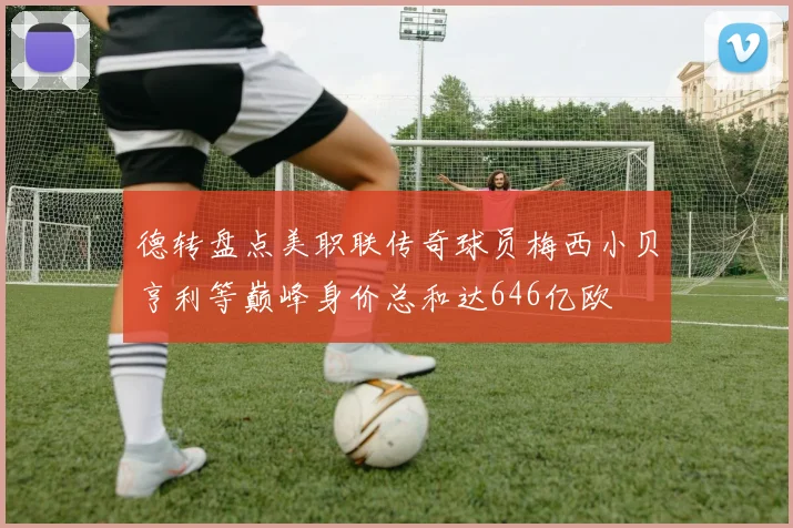德转盘点美职联传奇球员梅西小贝亨利等巅峰身价总和达646亿欧
