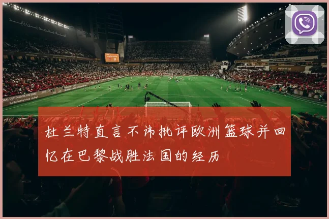 杜兰特直言不讳批评欧洲篮球并回忆在巴黎战胜法国的经历