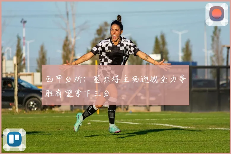 西甲分析：塞尔塔主场迎战全力争胜有望拿下三分