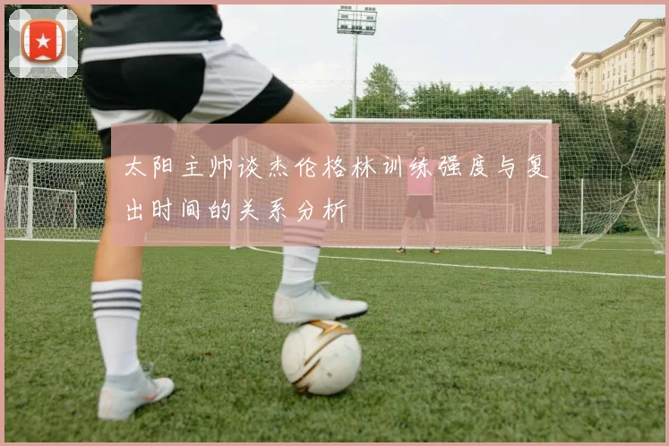 太阳主帅谈杰伦格林训练强度与复出时间的关系分析