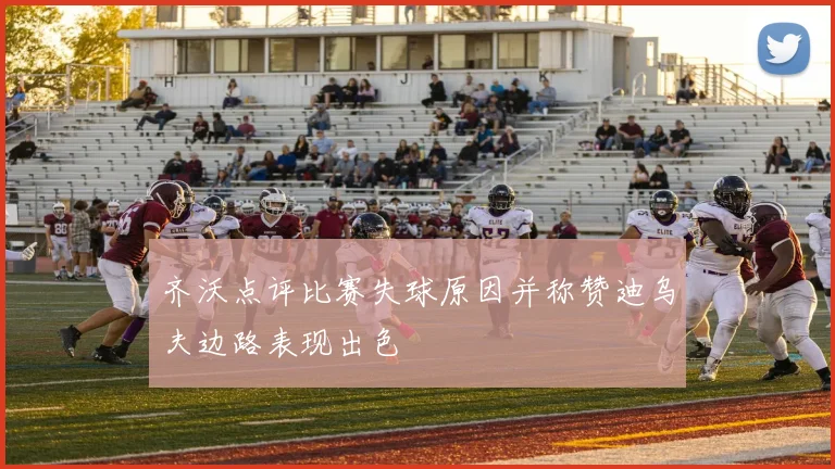 齐沃点评比赛失球原因并称赞迪乌夫边路表现出色