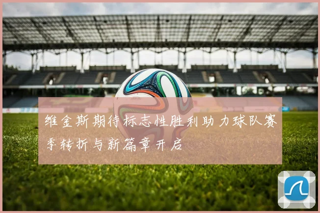 维金斯期待标志性胜利助力球队赛季转折与新篇章开启