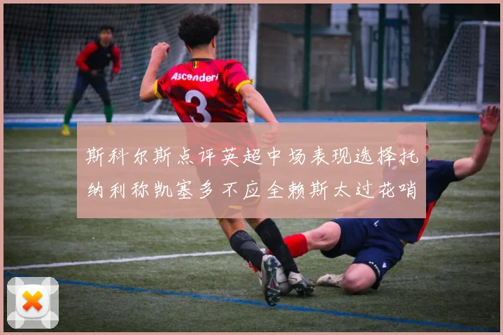 斯科尔斯点评英超中场表现选择托纳利称凯塞多不应全赖斯太过花哨