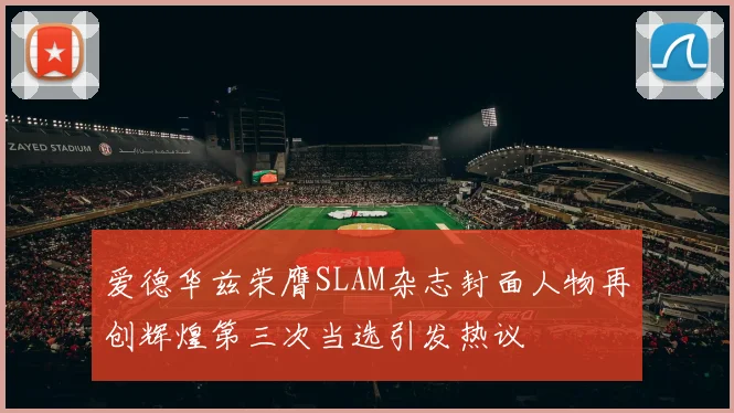 爱德华兹荣膺SLAM杂志封面人物再创辉煌第三次当选引发热议