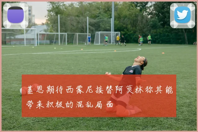 基恩期待西蒙尼接替阿莫林称其能带来积极的混乱局面