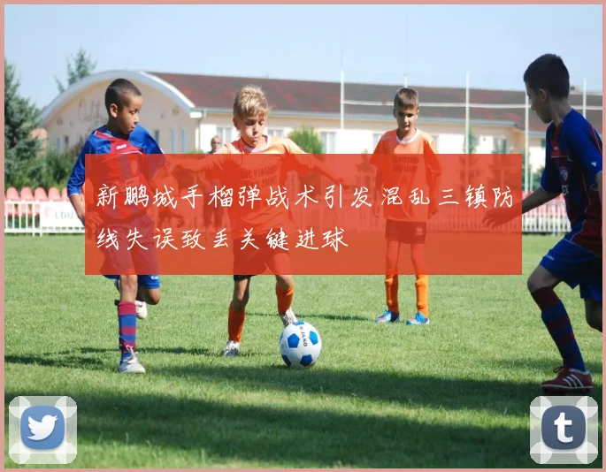 新鹏城手榴弹战术引发混乱三镇防线失误致丢关键进球