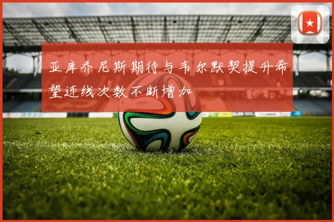 亚库乔尼斯期待与韦尔默契提升希望连线次数不断增加