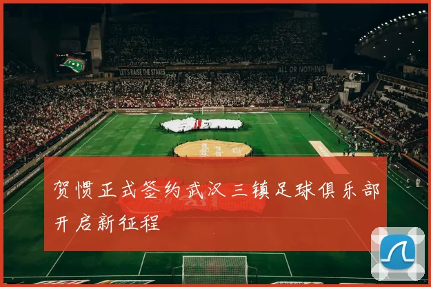 贺惯正式签约武汉三镇足球俱乐部开启新征程