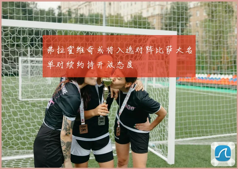 弗拉霍维奇或将入选对阵比萨大名单对续约持开放态度