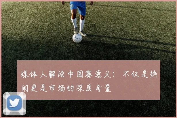 媒体人解读中国赛意义：不仅是热闹更是市场的深度考量