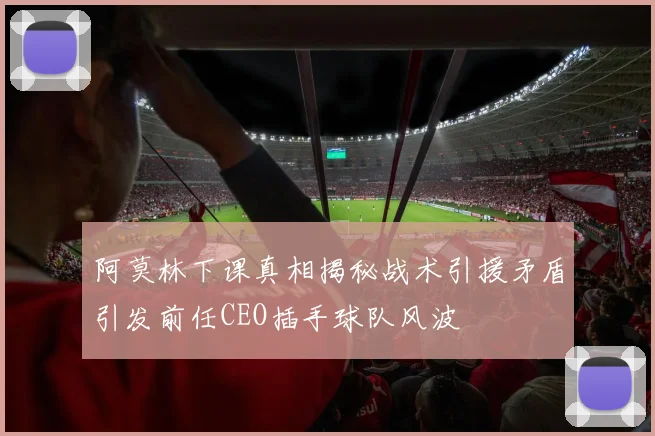 阿莫林下课真相揭秘战术引援矛盾引发前任CEO插手球队风波