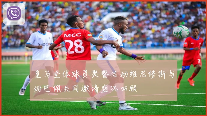 皇马全体球员聚餐活动维尼修斯与姆巴佩共同邀请盛况回顾
