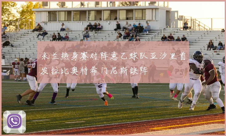 米兰热身赛对阵意乙球队亚沙里首发拉比奥特希门尼斯缺阵