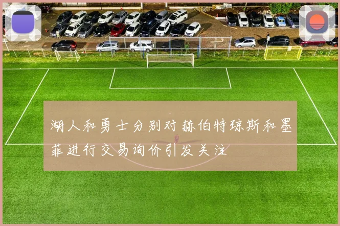 湖人和勇士分别对赫伯特琼斯和墨菲进行交易询价引发关注