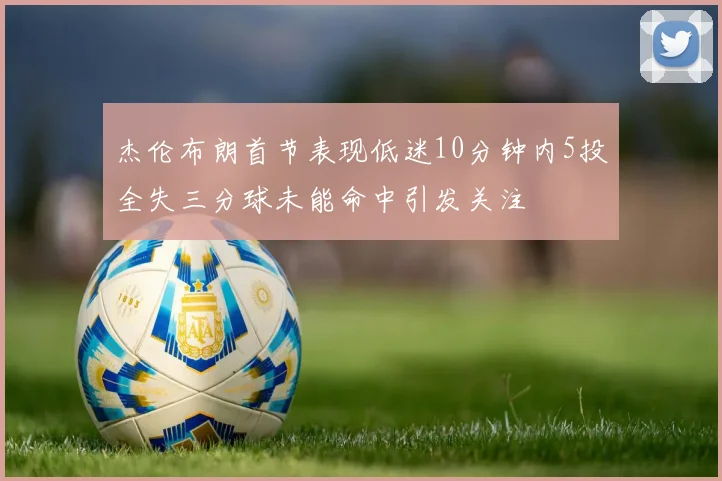 杰伦布朗首节表现低迷10分钟内5投全失三分球未能命中引发关注
